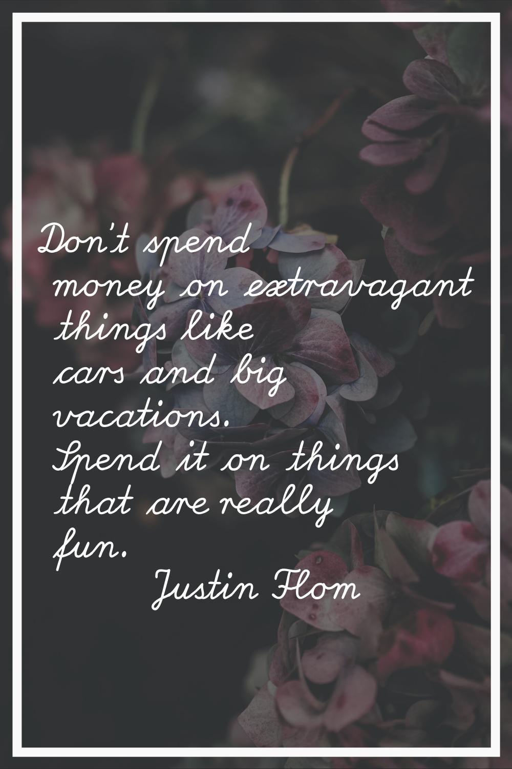 Don't spend money on extravagant things like cars and big vacations. Spend it on things that are re