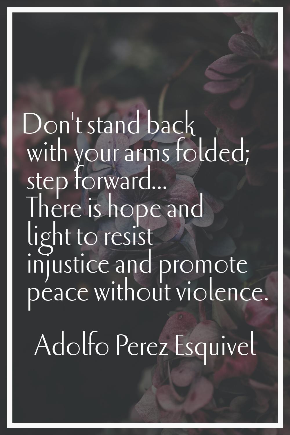 Don't stand back with your arms folded; step forward... There is hope and light to resist injustice