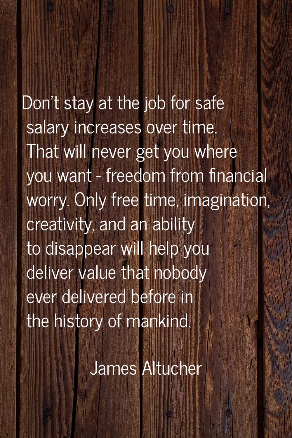 Don't stay at the job for safe salary increases over time. That will never get you where you want -