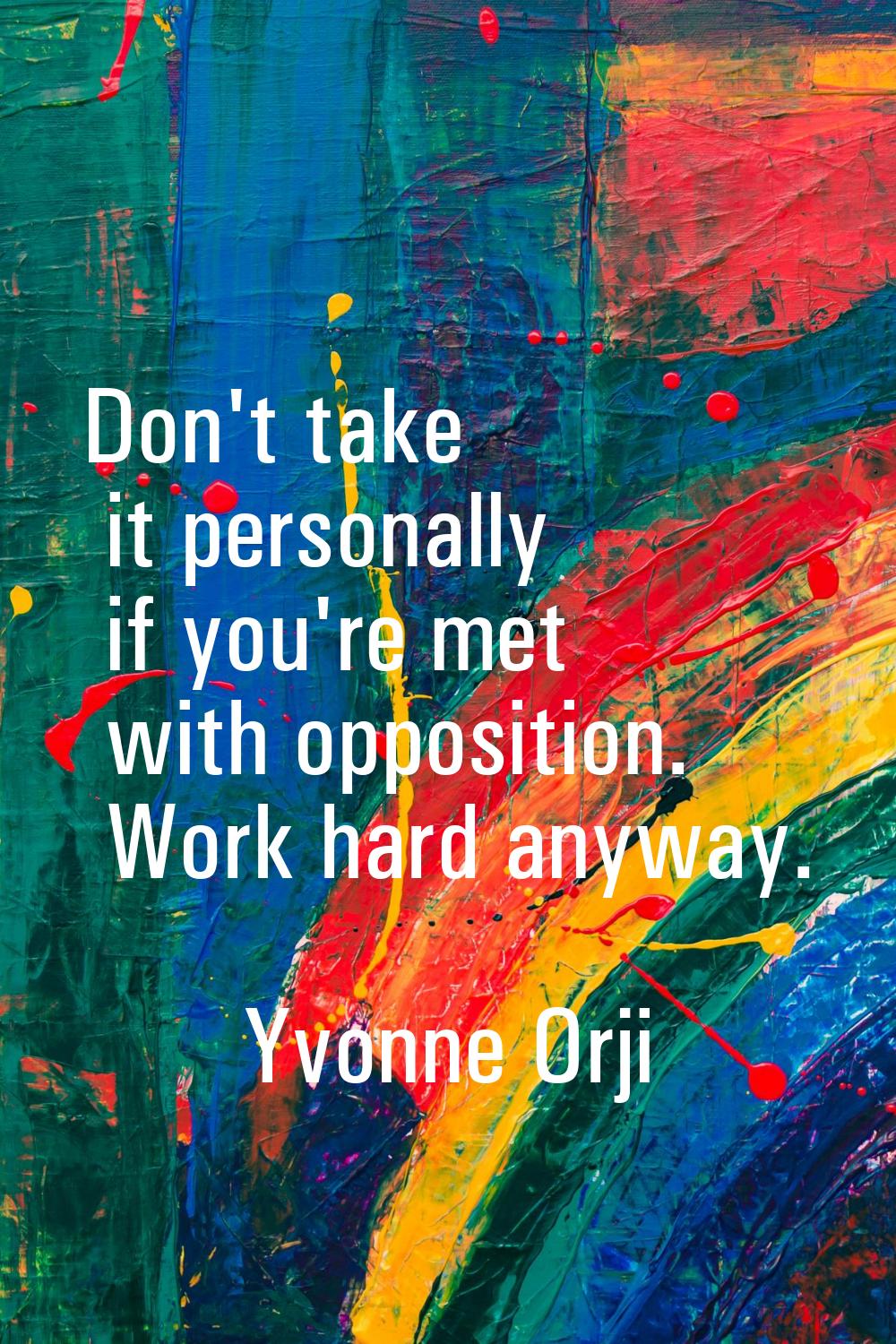Don't take it personally if you're met with opposition. Work hard anyway.