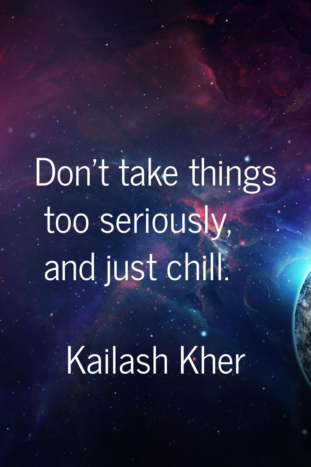 Don't take things too seriously, and just chill.