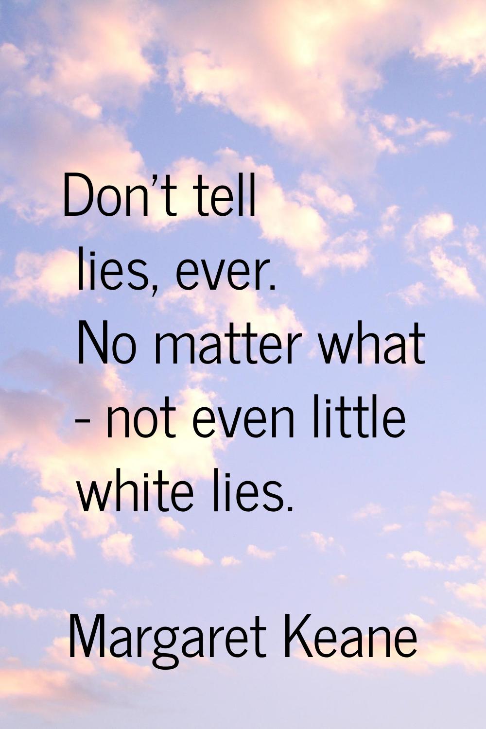 Don't tell lies, ever. No matter what - not even little white lies.