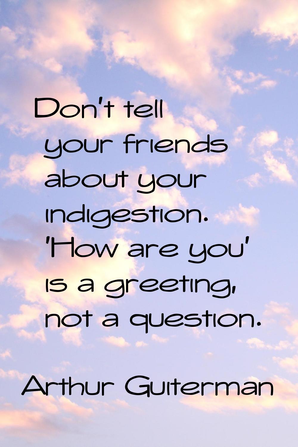 Don't tell your friends about your indigestion. 'How are you' is a greeting, not a question.