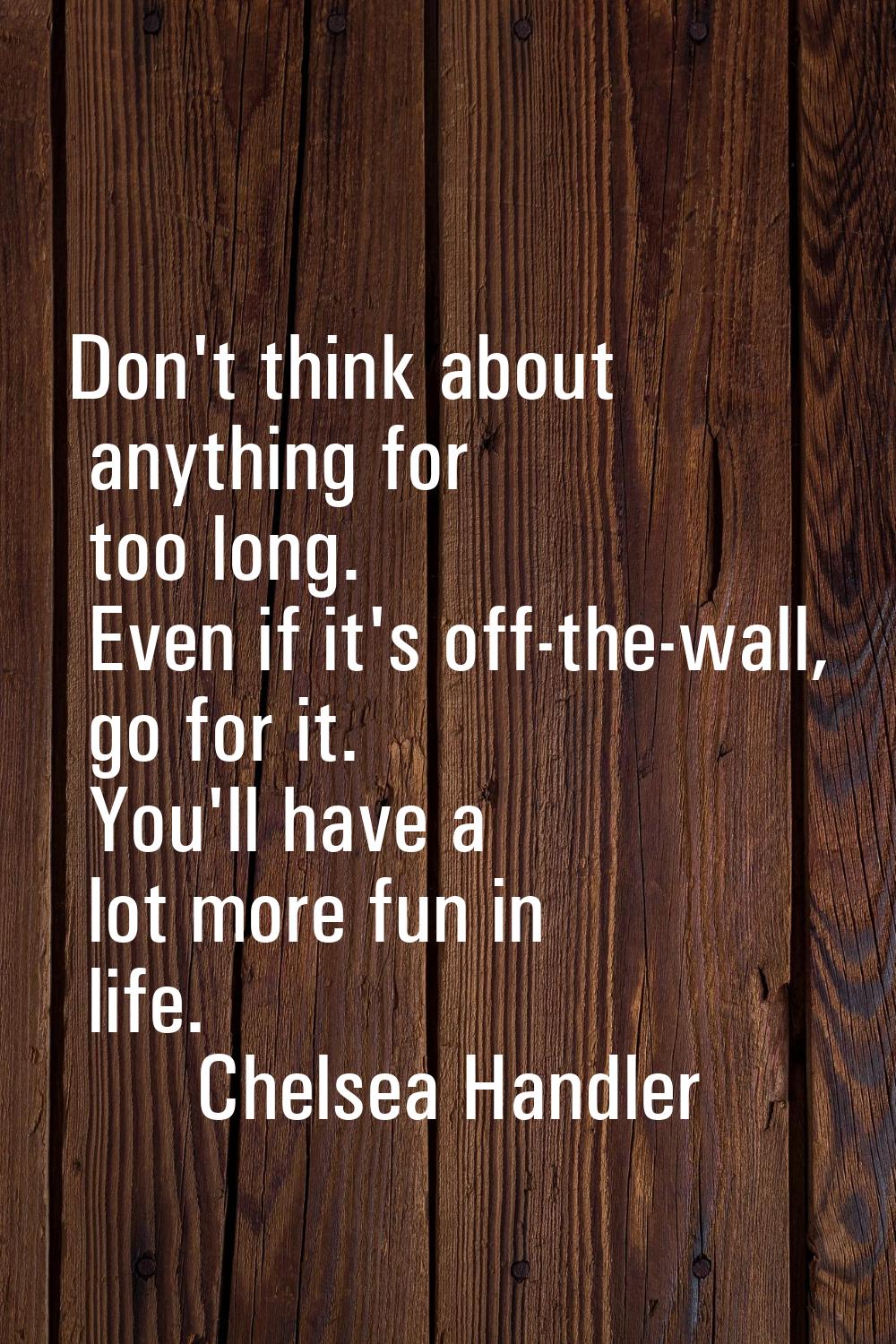 Don't think about anything for too long. Even if it's off-the-wall, go for it. You'll have a lot mo