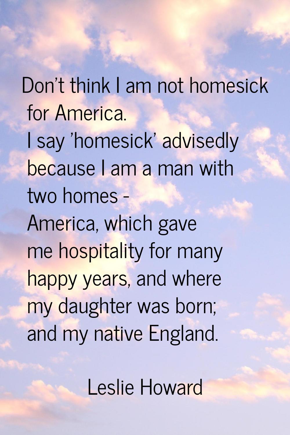 Don't think I am not homesick for America. I say 'homesick' advisedly because I am a man with two h