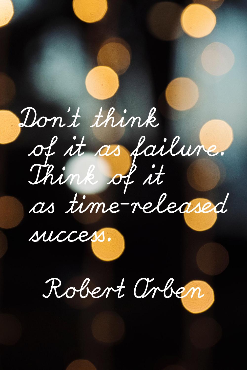 Don't think of it as failure. Think of it as time-released success.