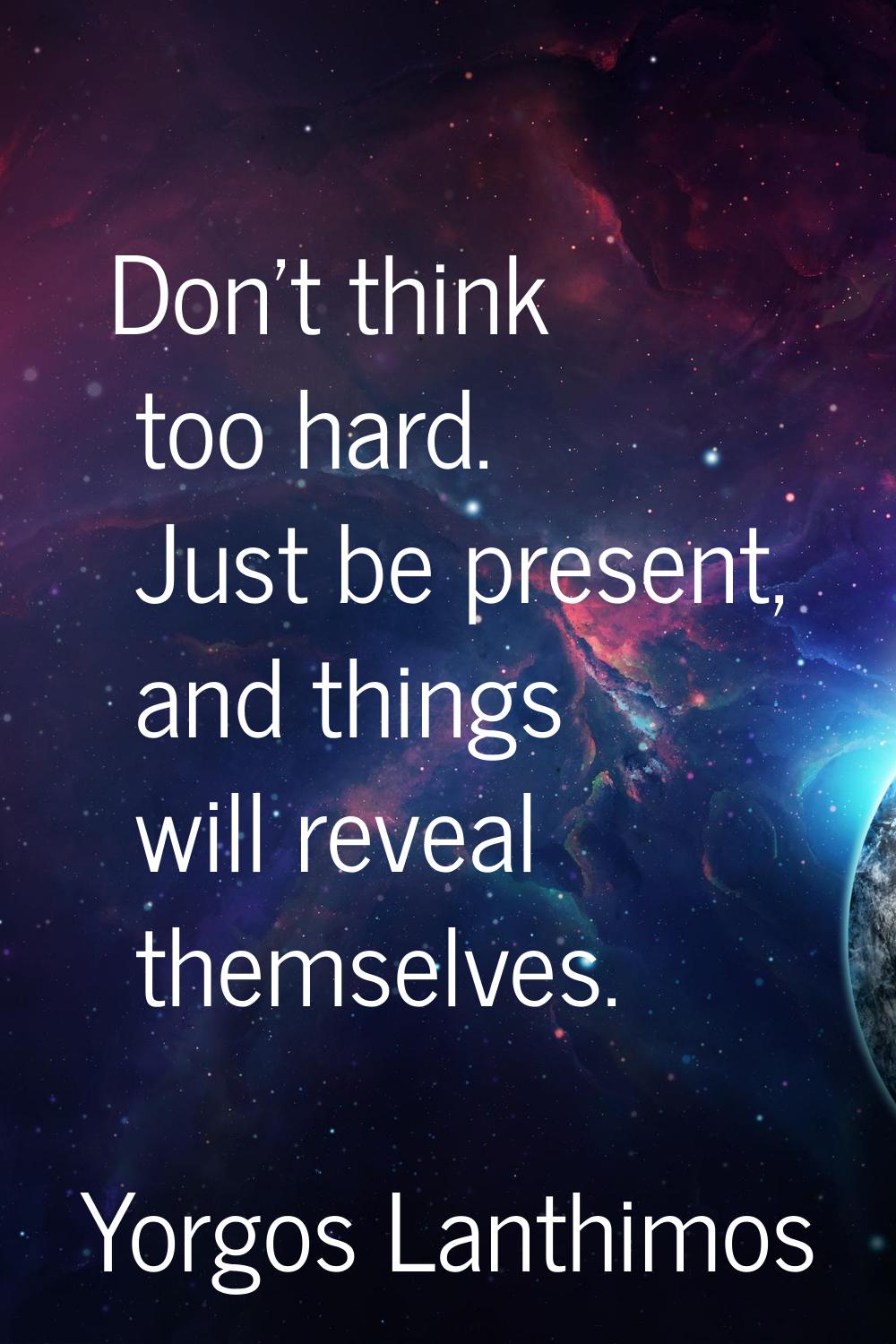 Don't think too hard. Just be present, and things will reveal themselves.