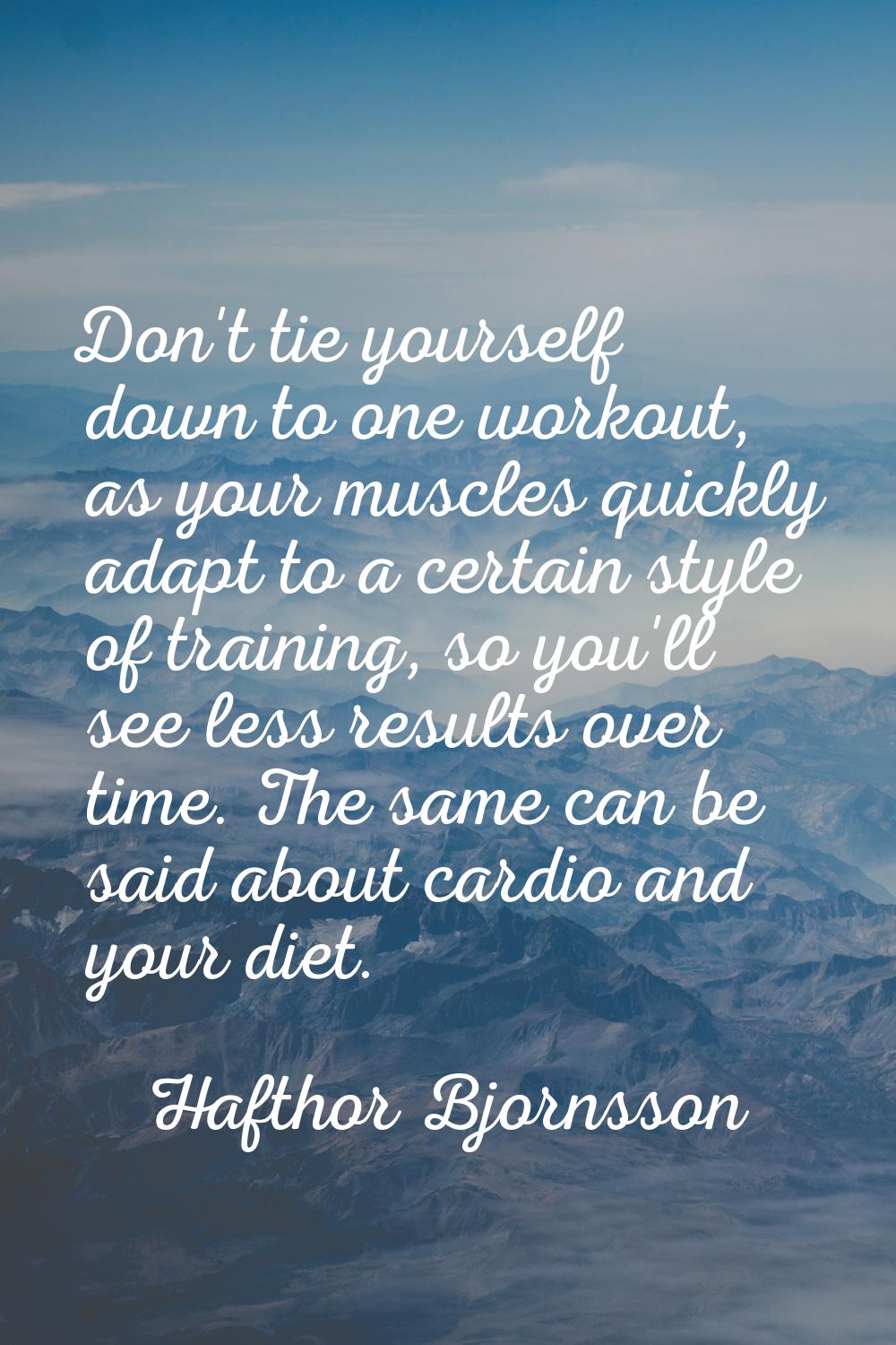 Don't tie yourself down to one workout, as your muscles quickly adapt to a certain style of trainin