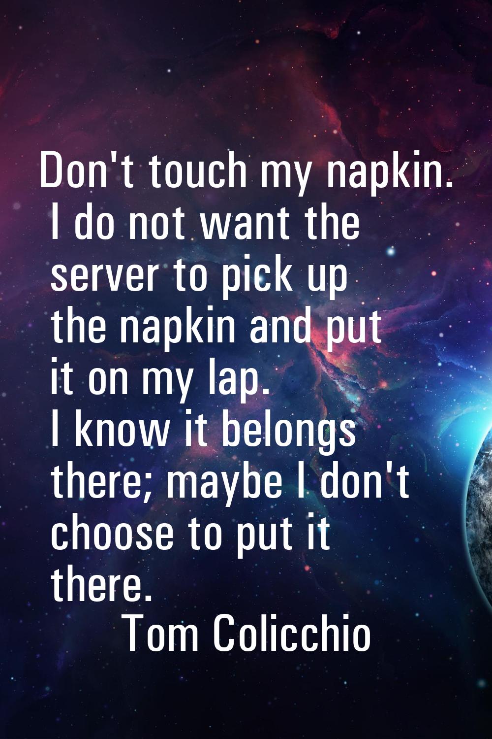 Don't touch my napkin. I do not want the server to pick up the napkin and put it on my lap. I know 