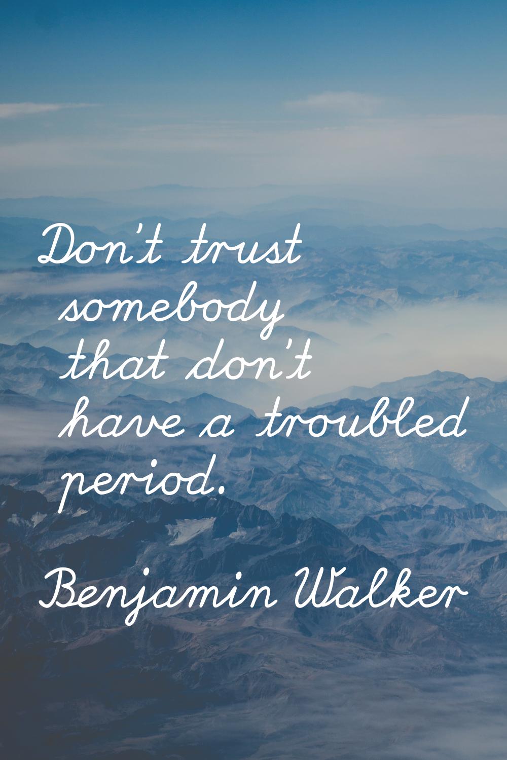 Don't trust somebody that don't have a troubled period.