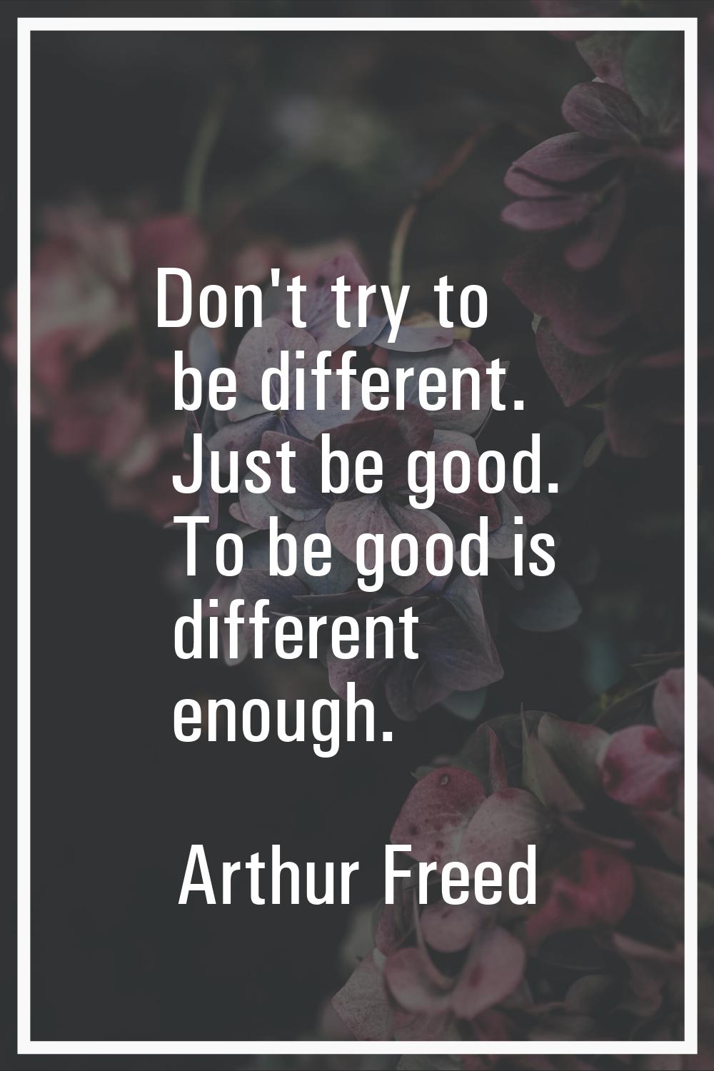 Don't try to be different. Just be good. To be good is different enough.