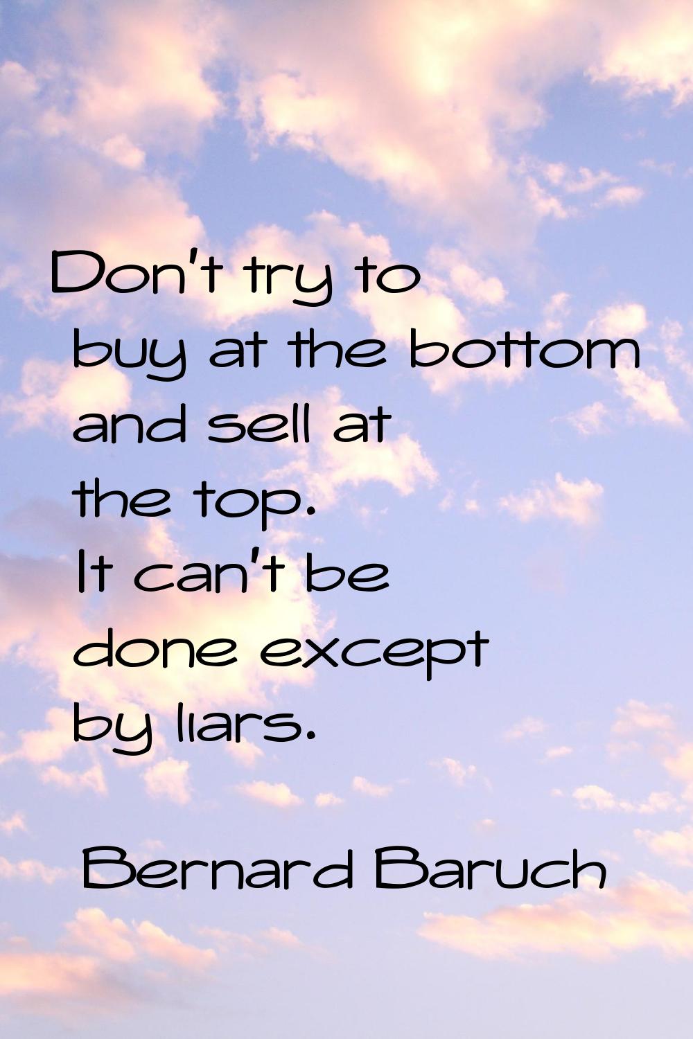 Don't try to buy at the bottom and sell at the top. It can't be done except by liars.