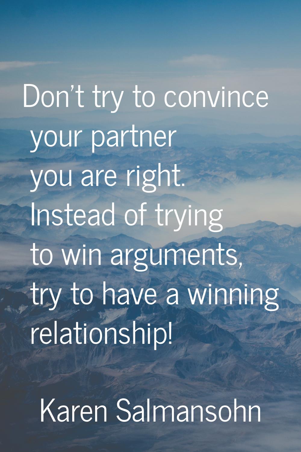 Don't try to convince your partner you are right. Instead of trying to win arguments, try to have a