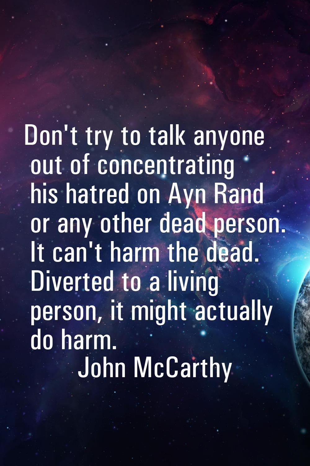 Don't try to talk anyone out of concentrating his hatred on Ayn Rand or any other dead person. It c