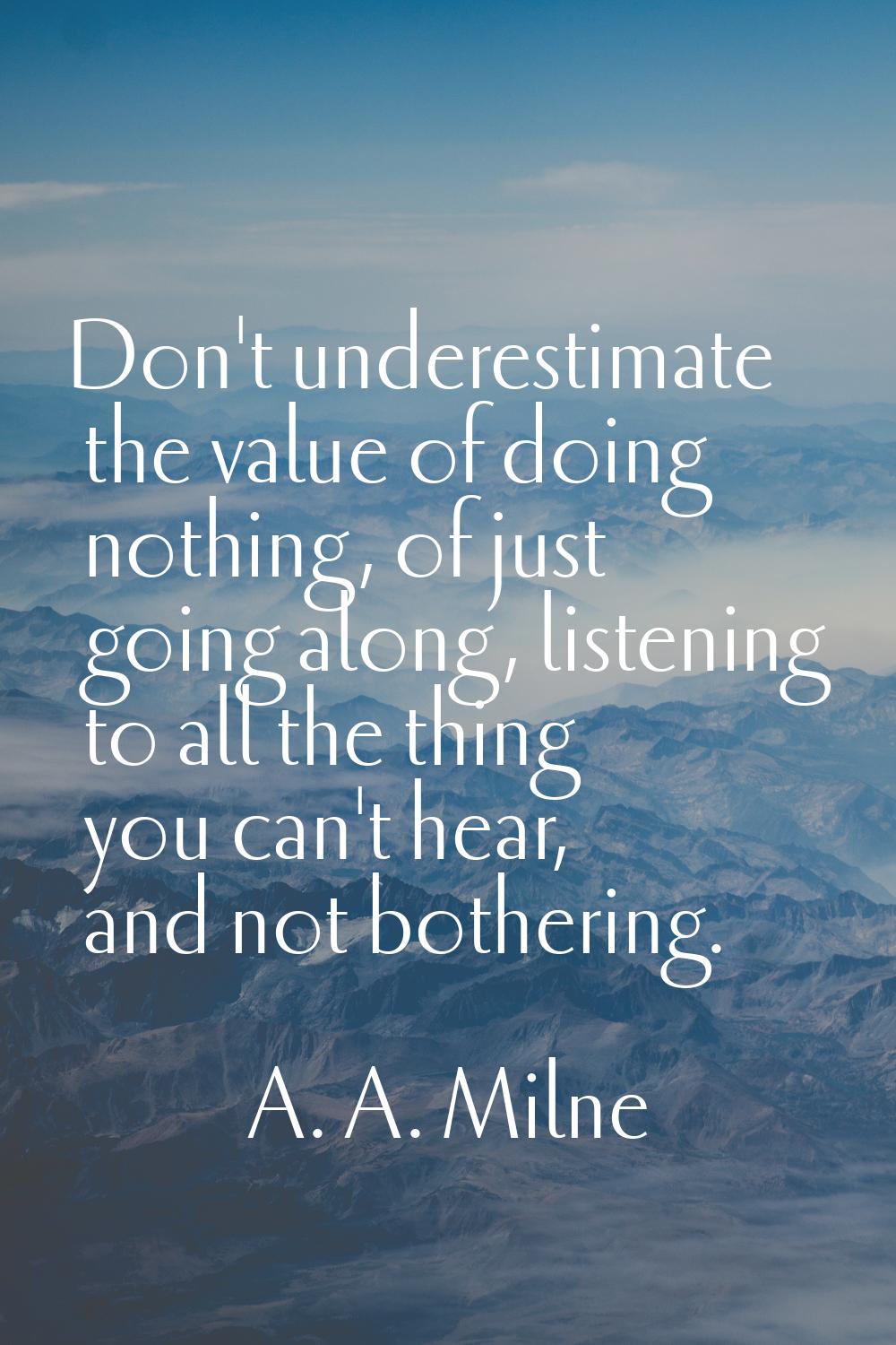 Don't underestimate the value of doing nothing, of just going along, listening to all the thing you