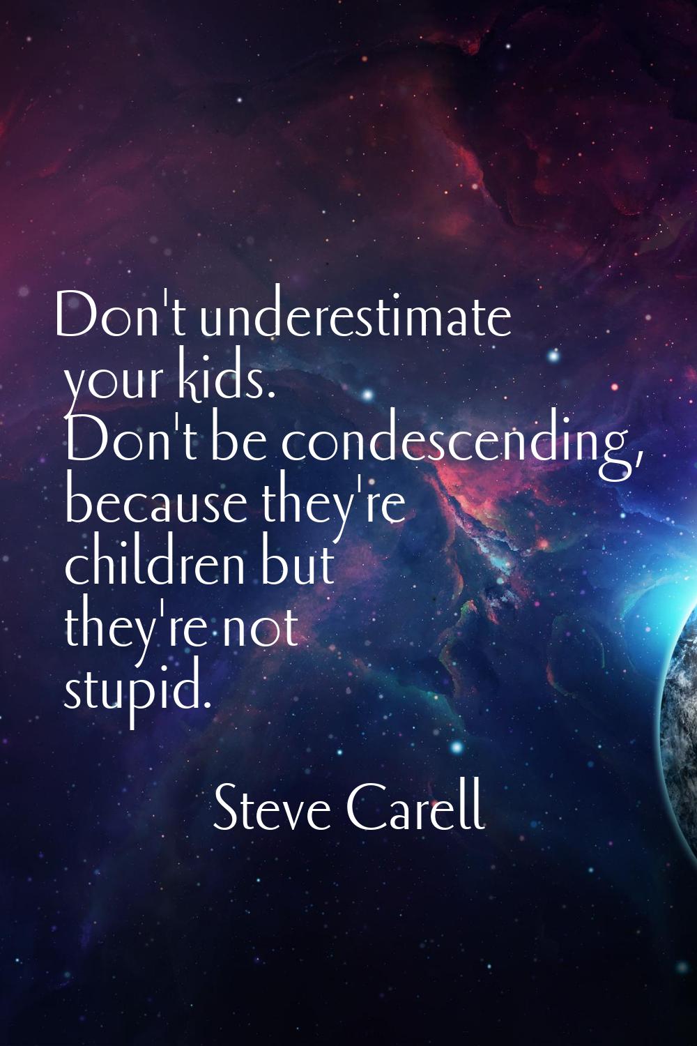 Don't underestimate your kids. Don't be condescending, because they're children but they're not stu