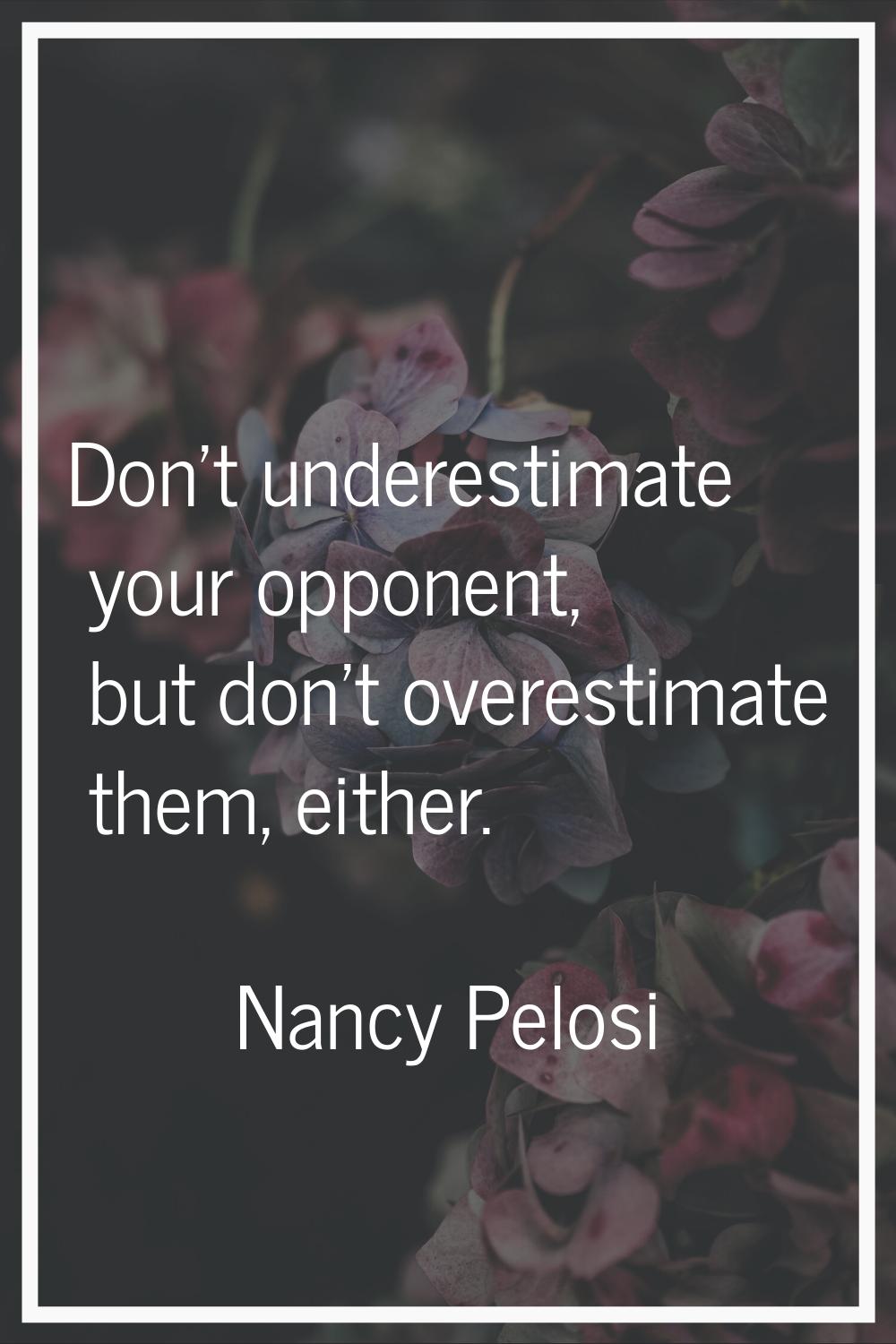 Don't underestimate your opponent, but don't overestimate them, either.