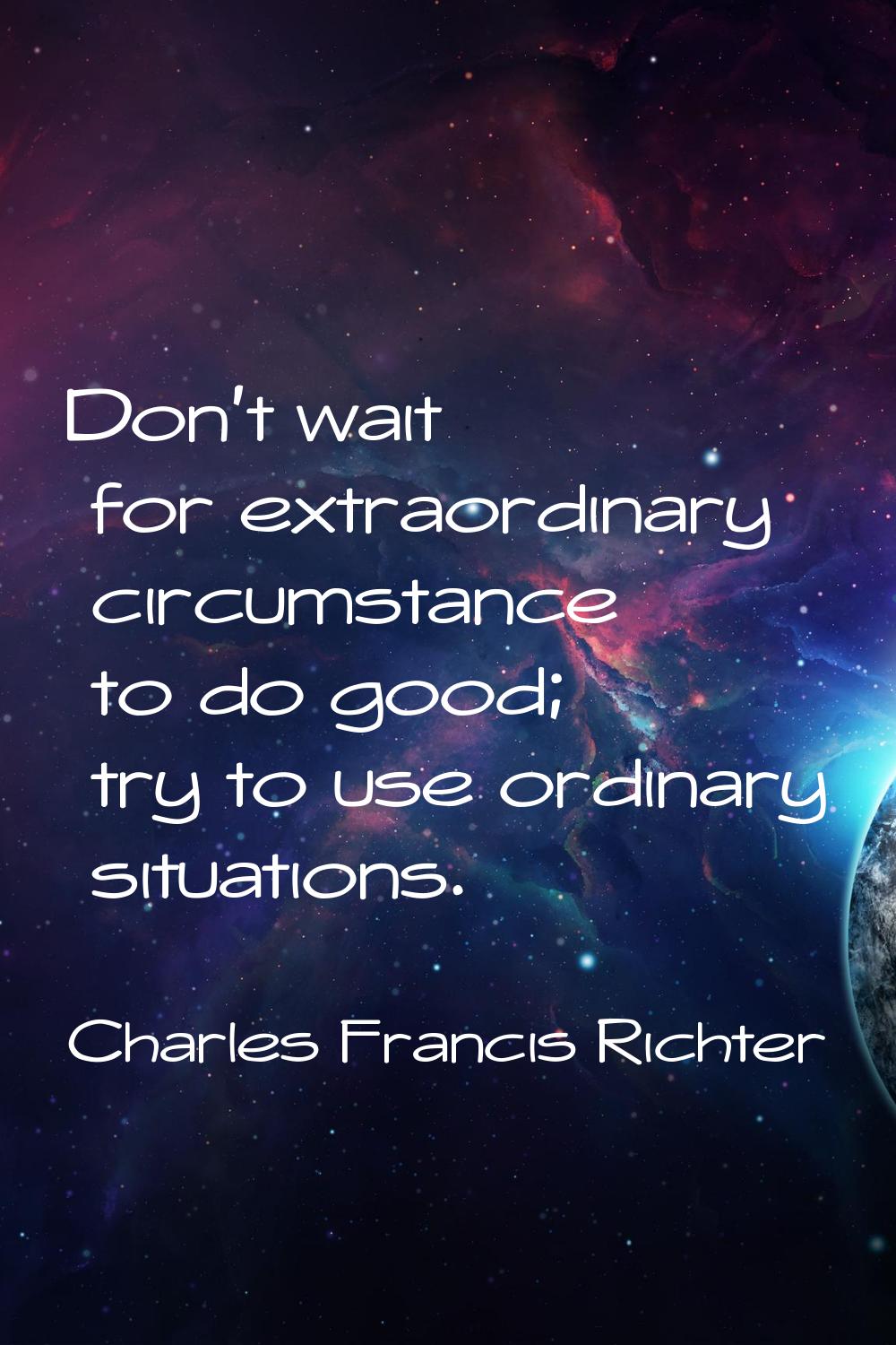 Don't wait for extraordinary circumstance to do good; try to use ordinary situations.
