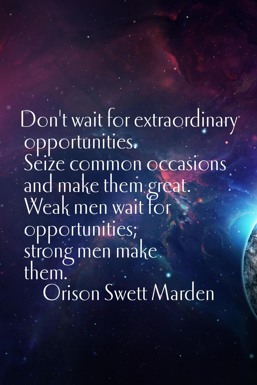 Don't wait for extraordinary opportunities. Seize common occasions and make them great. Weak men wa