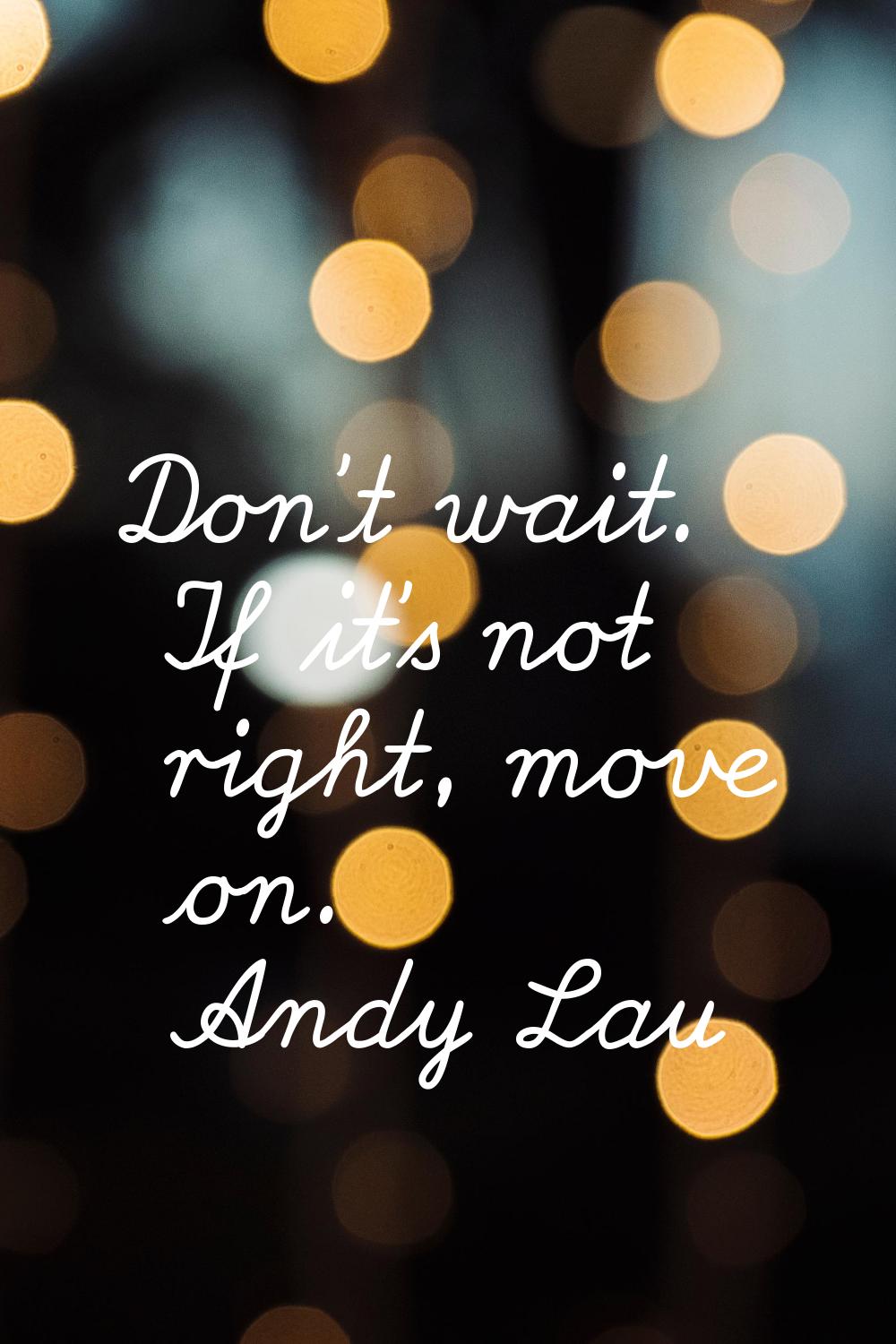 Don't wait. If it's not right, move on.