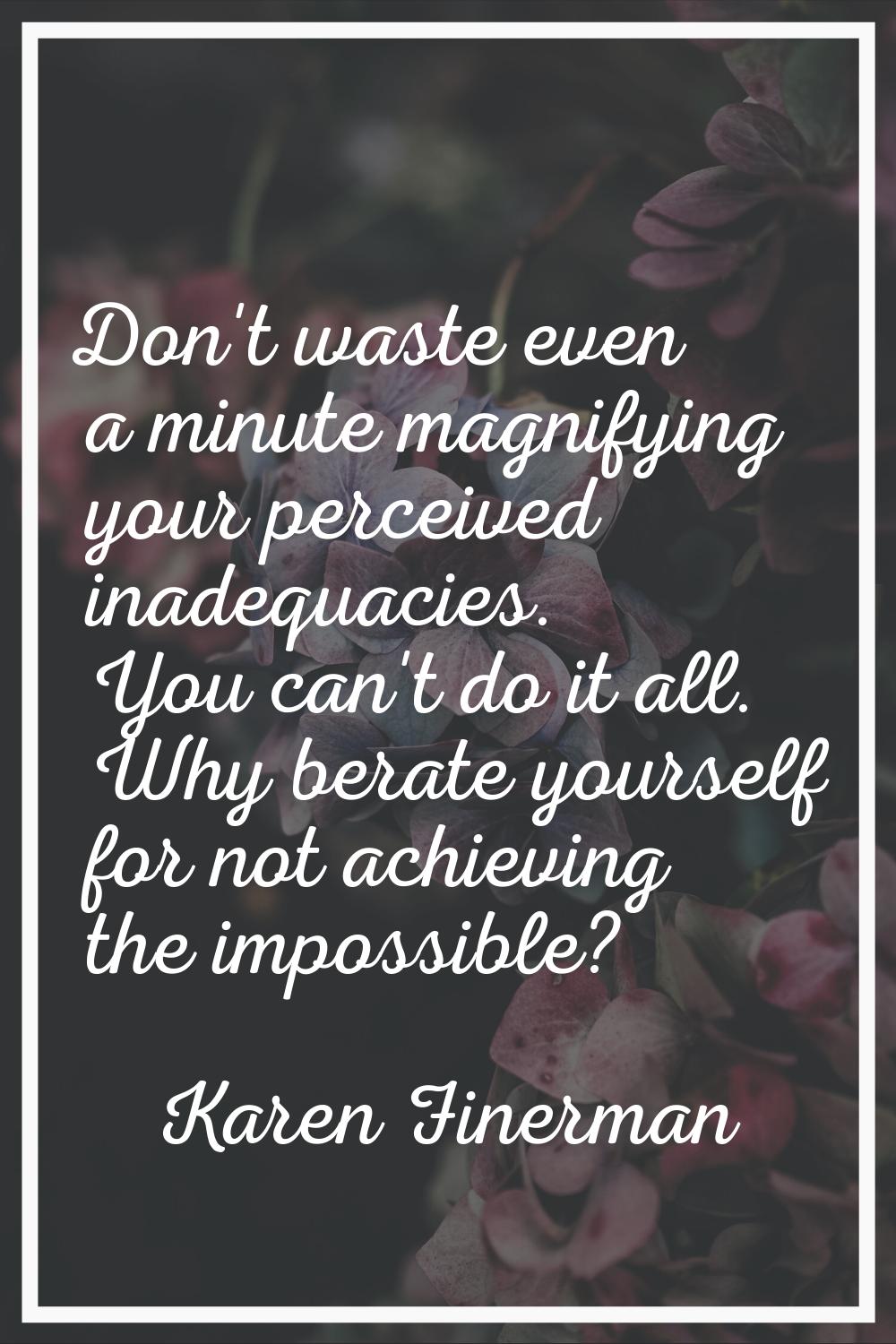 Don't waste even a minute magnifying your perceived inadequacies. You can't do it all. Why berate y