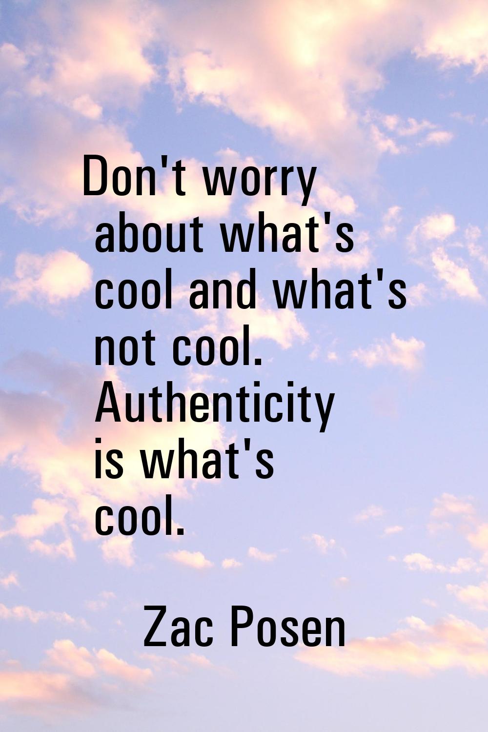 Don't worry about what's cool and what's not cool. Authenticity is what's cool.
