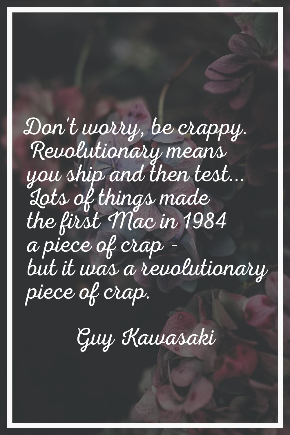 Don't worry, be crappy. Revolutionary means you ship and then test... Lots of things made the first