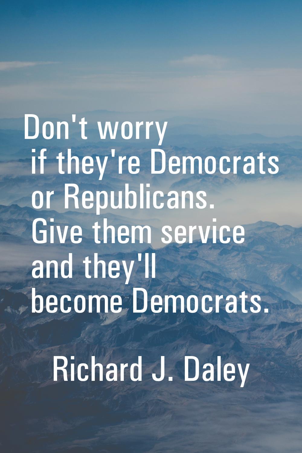 Don't worry if they're Democrats or Republicans. Give them service and they'll become Democrats.