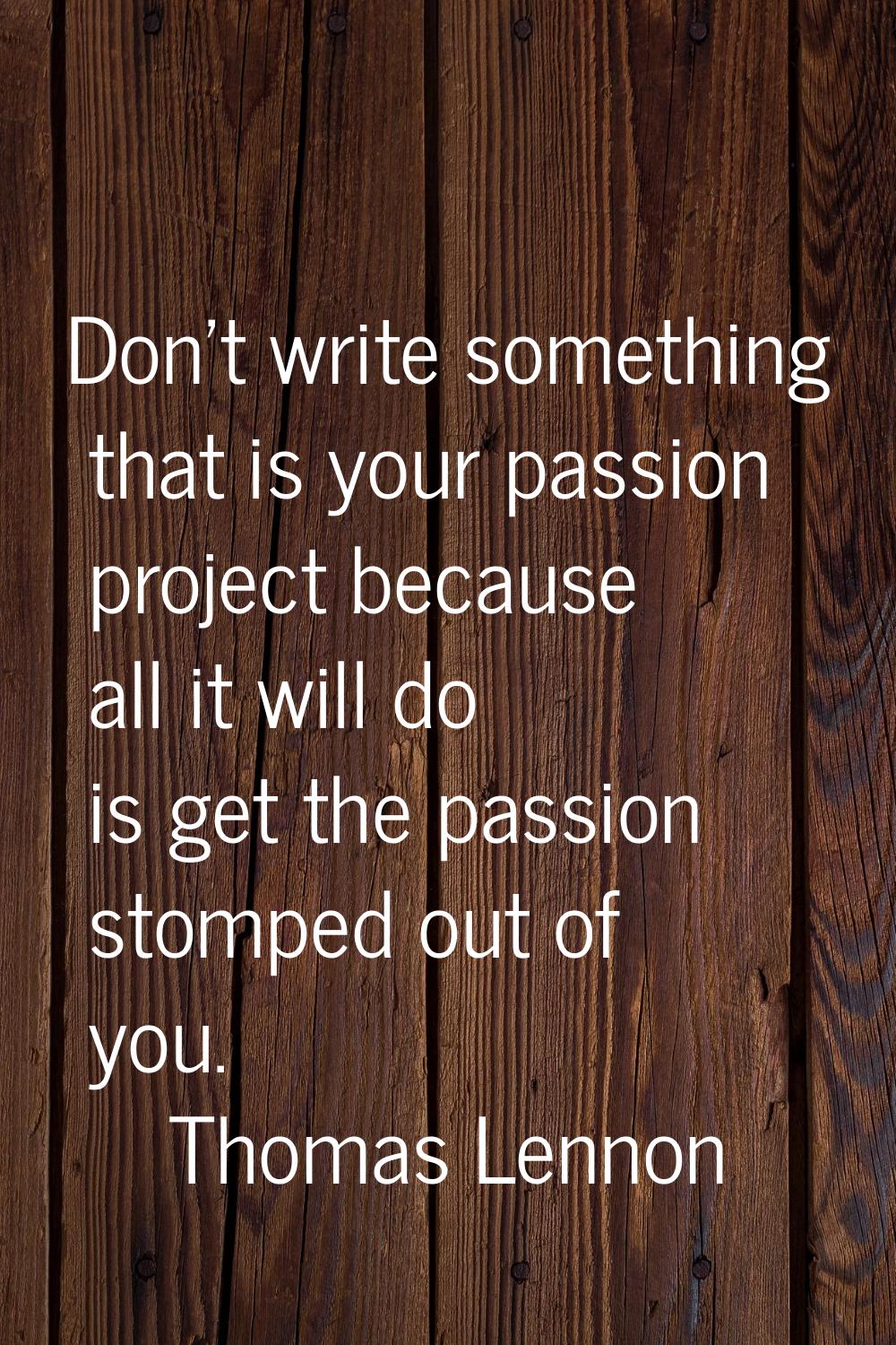 Don't write something that is your passion project because all it will do is get the passion stompe