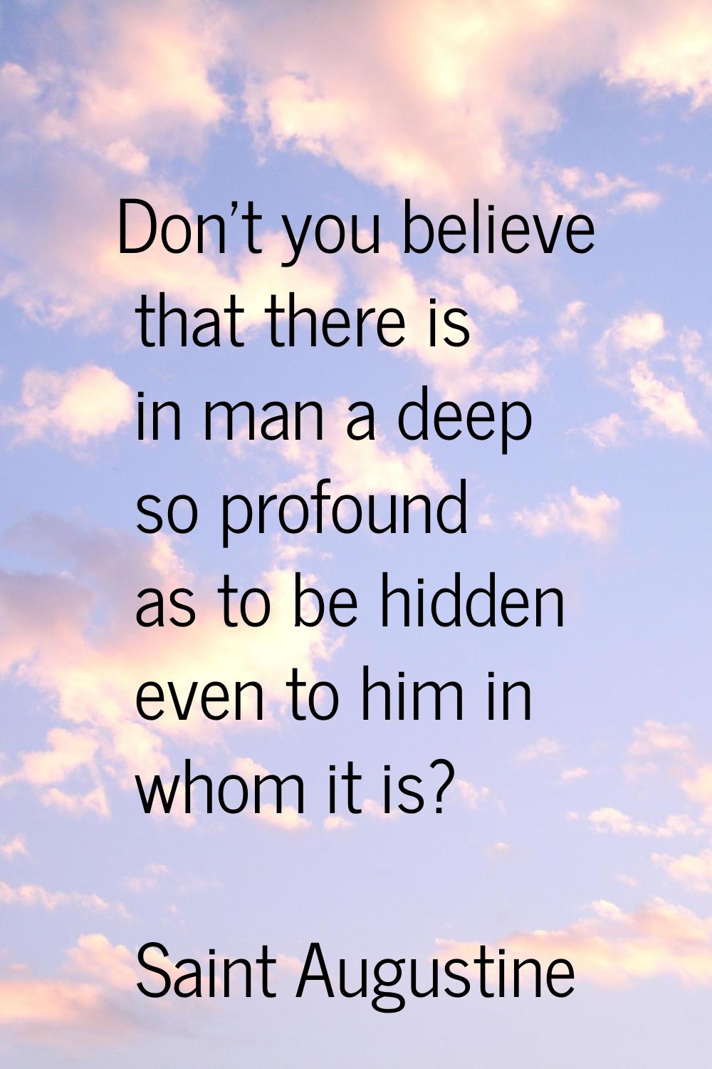 Don't you believe that there is in man a deep so profound as to be hidden even to him in whom it is