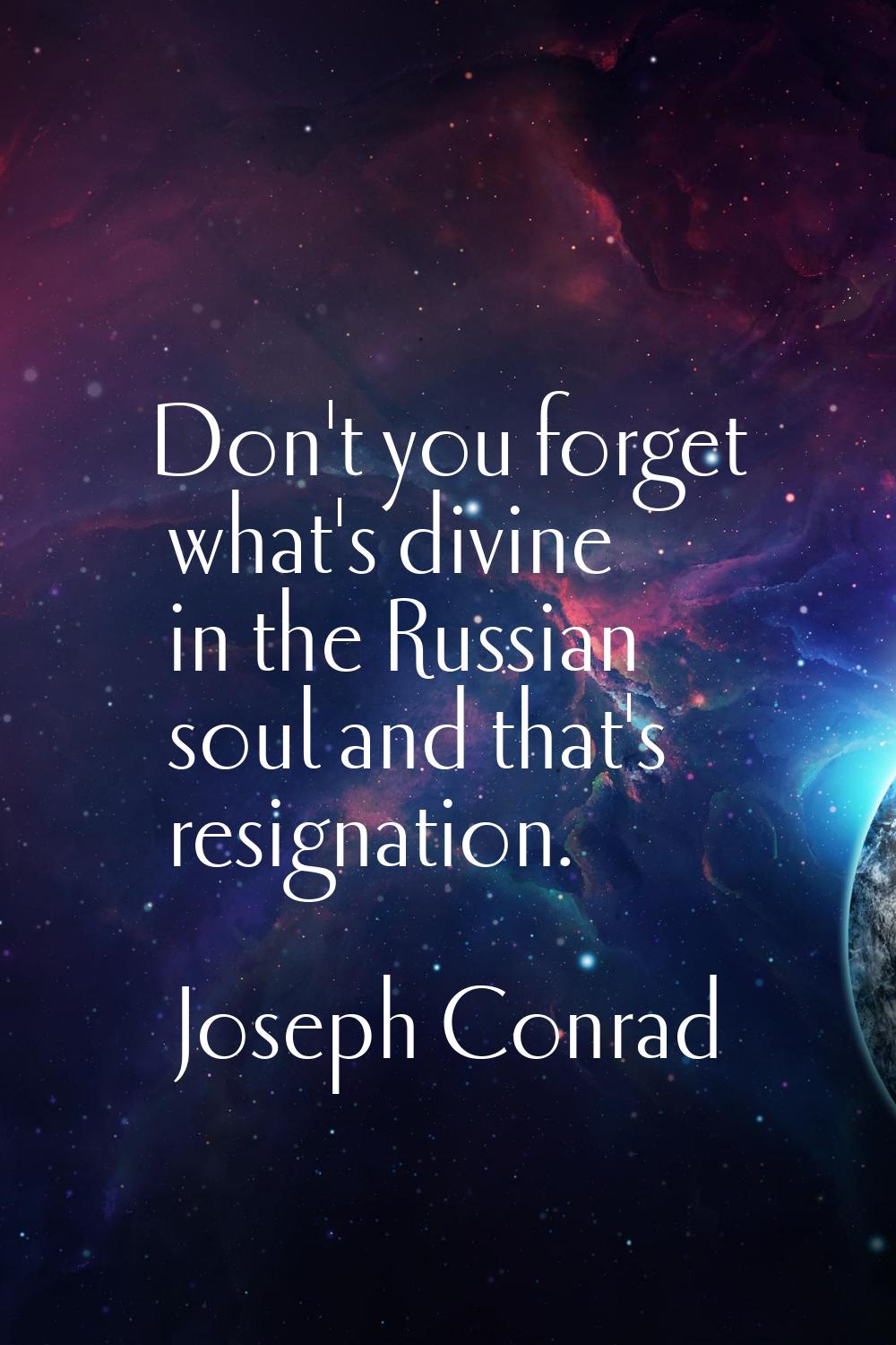Don't you forget what's divine in the Russian soul and that's resignation.