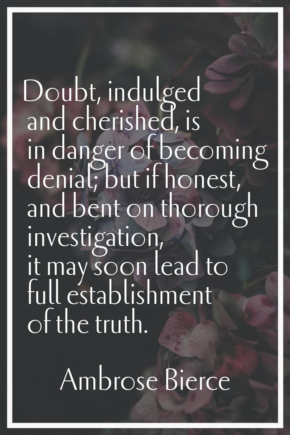 Doubt, indulged and cherished, is in danger of becoming denial; but if honest, and bent on thorough