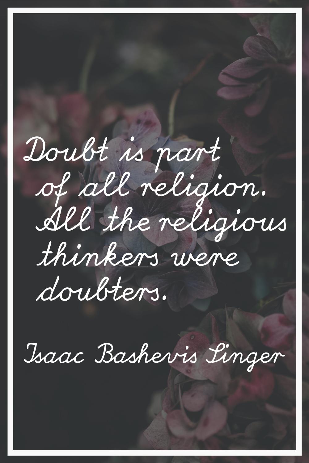 Doubt is part of all religion. All the religious thinkers were doubters.