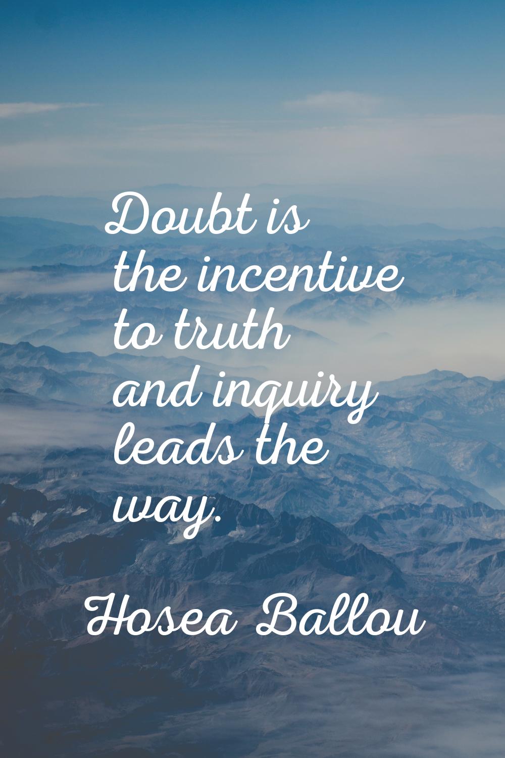 Doubt is the incentive to truth and inquiry leads the way.