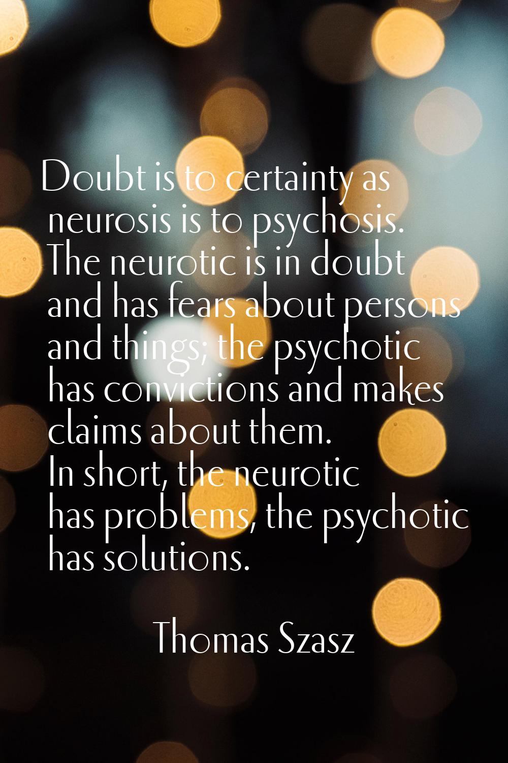 Doubt is to certainty as neurosis is to psychosis. The neurotic is in doubt and has fears about per
