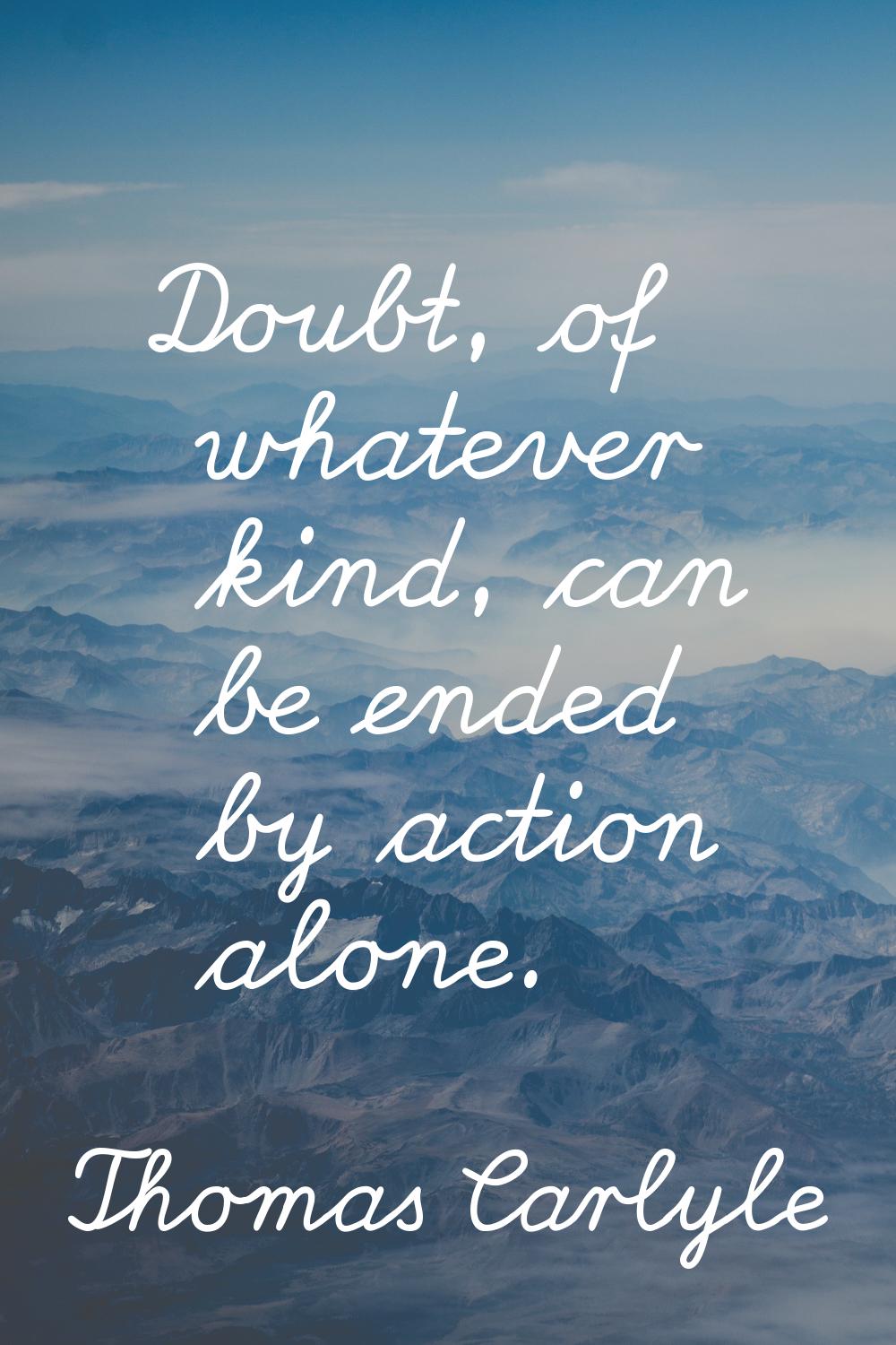 Doubt, of whatever kind, can be ended by action alone.