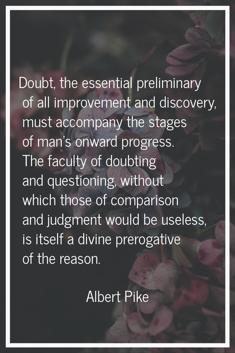 Doubt, the essential preliminary of all improvement and discovery, must accompany the stages of man