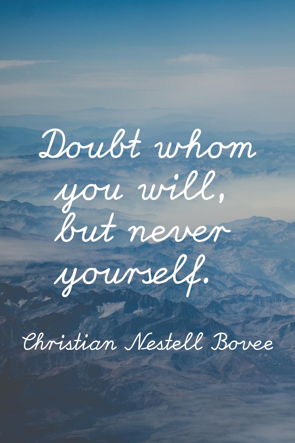 Doubt whom you will, but never yourself.
