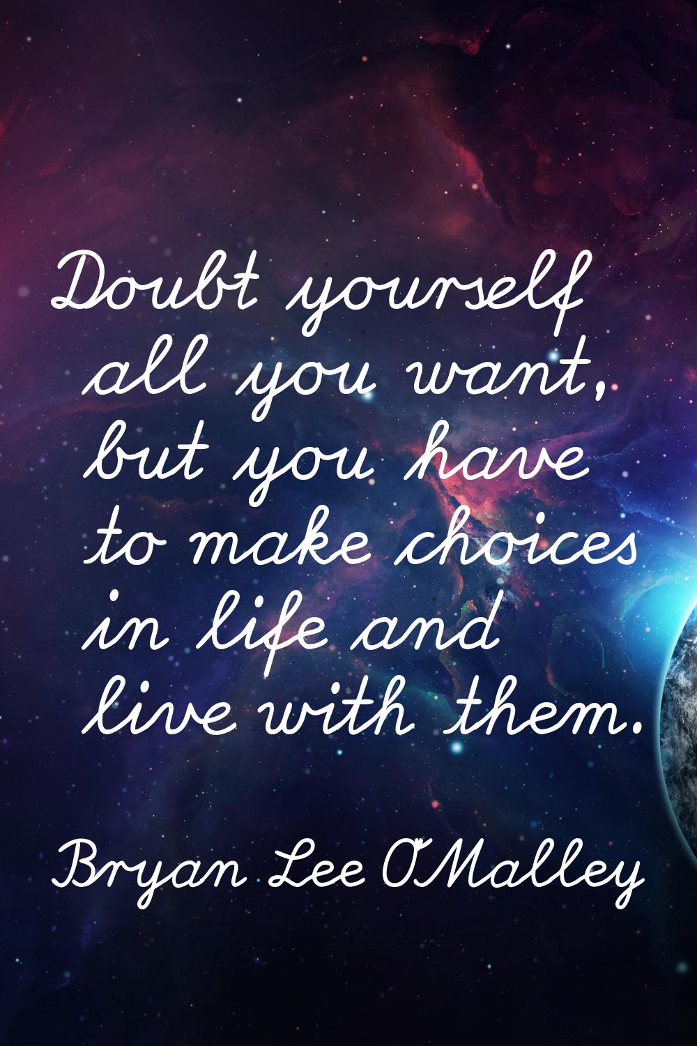 Doubt yourself all you want, but you have to make choices in life and live with them.