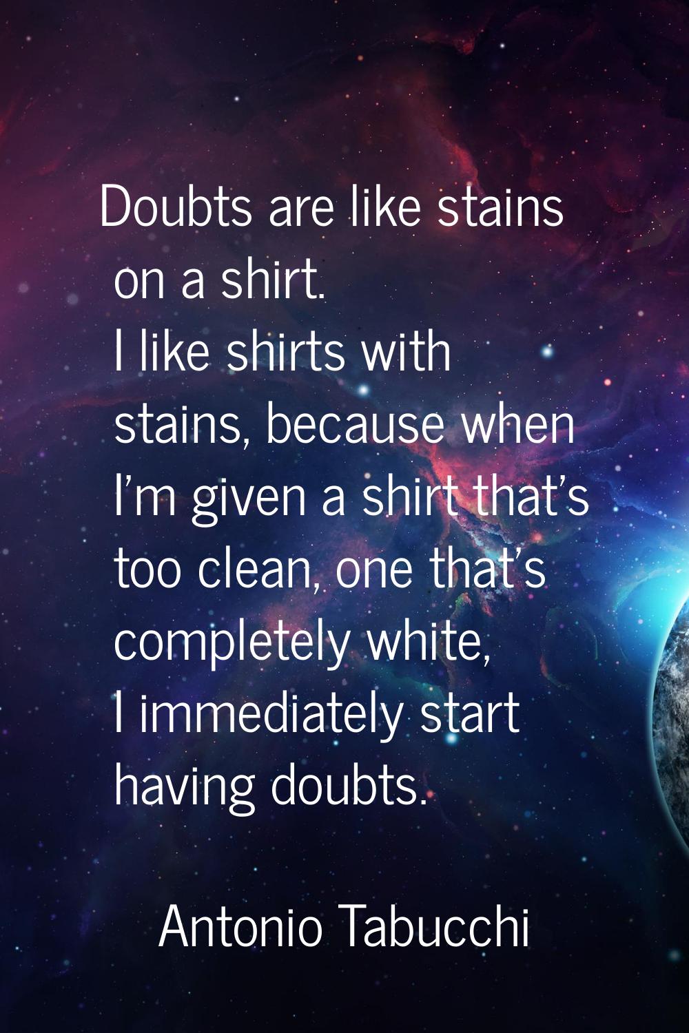 Doubts are like stains on a shirt. I like shirts with stains, because when I'm given a shirt that's