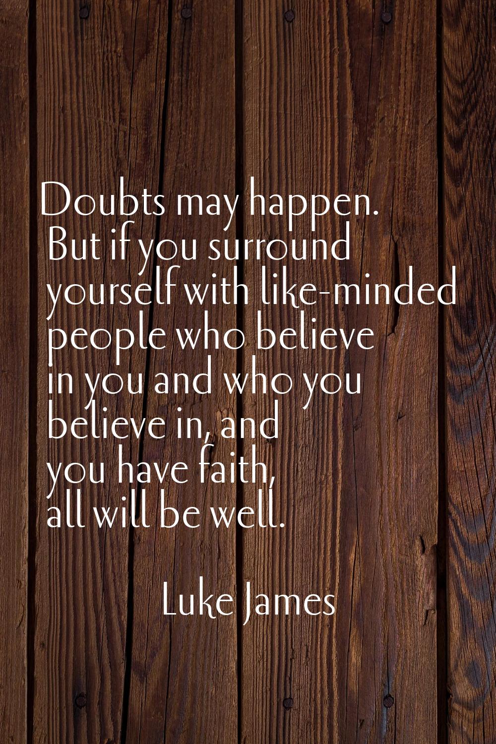 Doubts may happen. But if you surround yourself with like-minded people who believe in you and who 