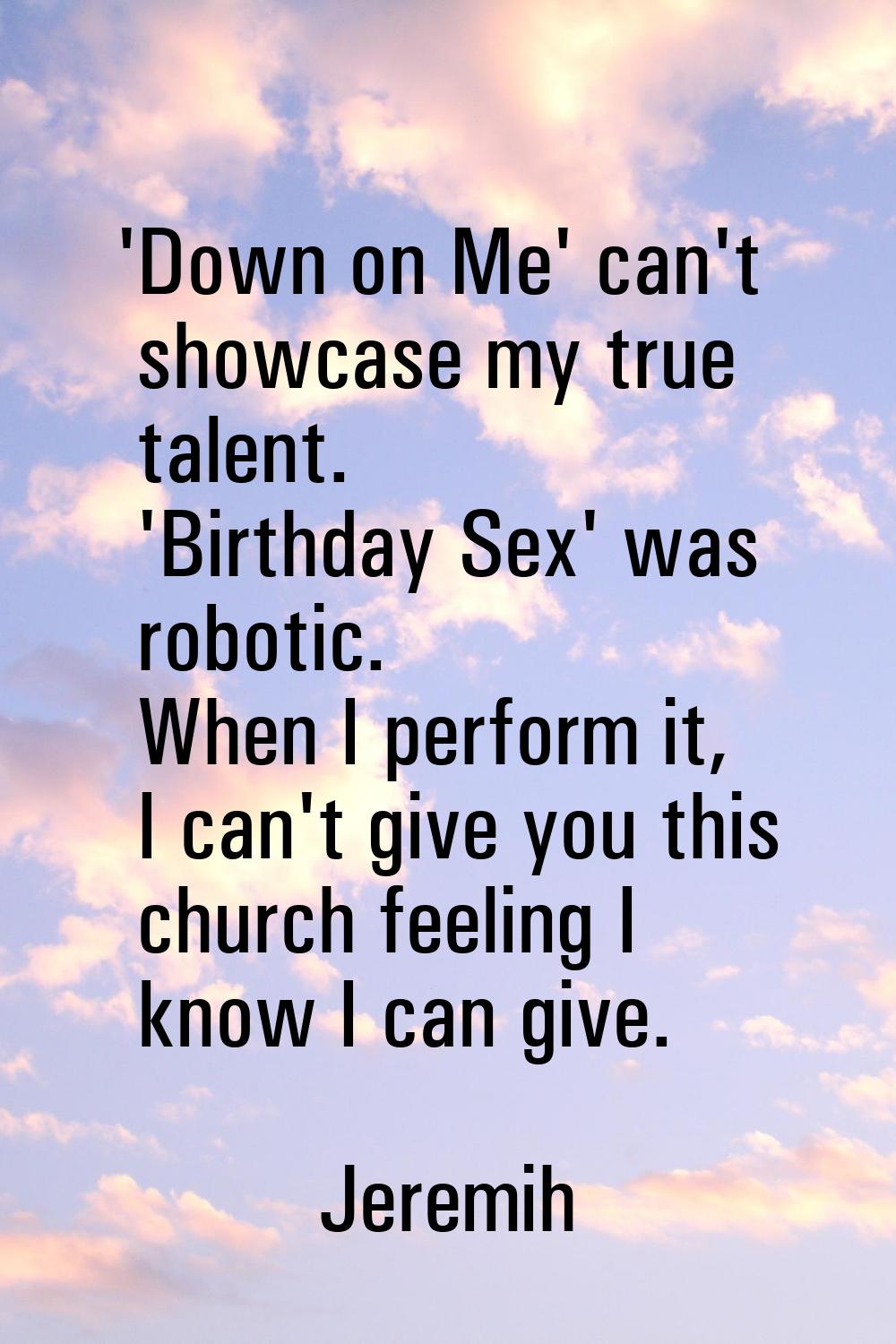 'Down on Me' can't showcase my true talent. 'Birthday Sex' was robotic. When I perform it, I can't 