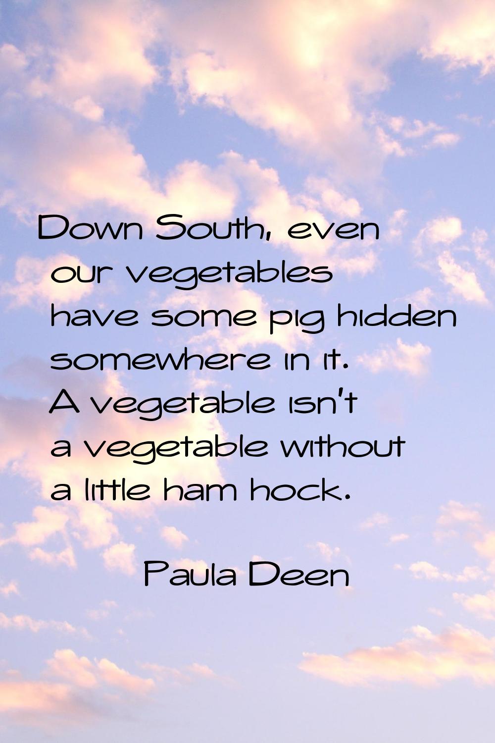 Down South, even our vegetables have some pig hidden somewhere in it. A vegetable isn't a vegetable