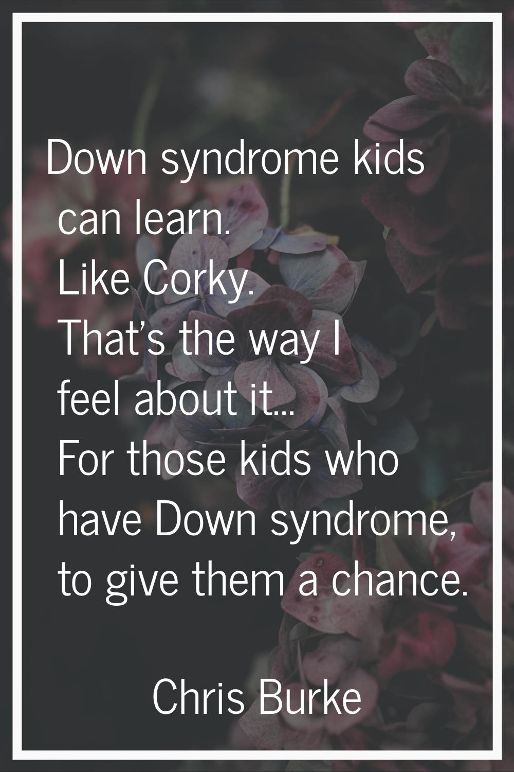 Down syndrome kids can learn. Like Corky. That's the way I feel about it... For those kids who have