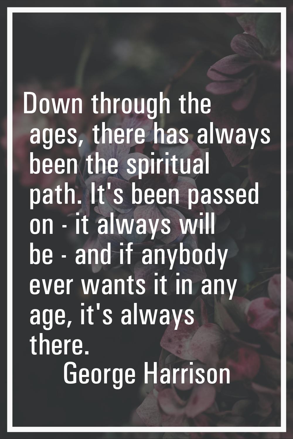 Down through the ages, there has always been the spiritual path. It's been passed on - it always wi