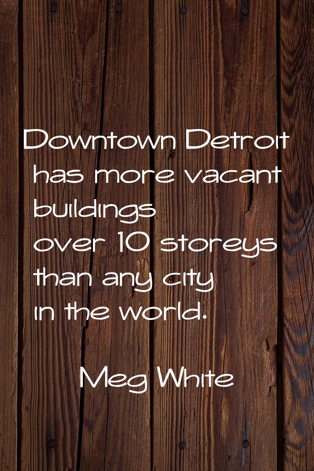 Downtown Detroit has more vacant buildings over 10 storeys than any city in the world.