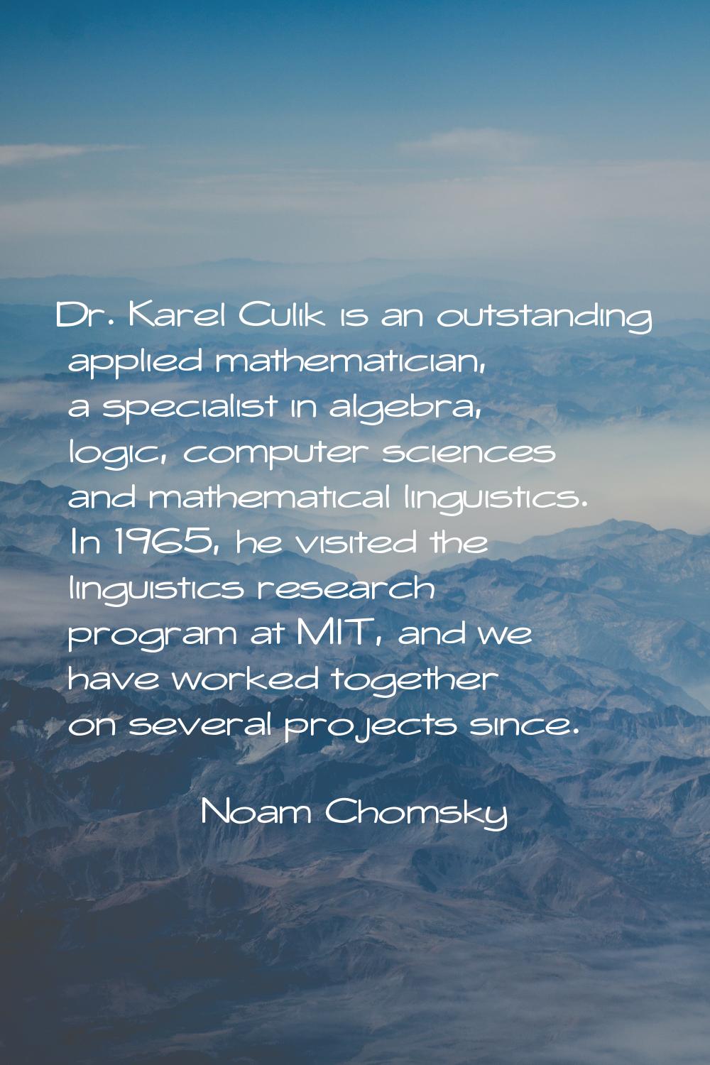 Dr. Karel Culik is an outstanding applied mathematician, a specialist in algebra, logic, computer s