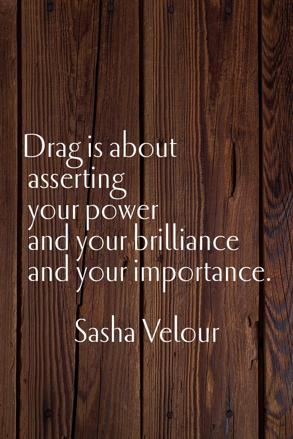 Drag is about asserting your power and your brilliance and your importance.