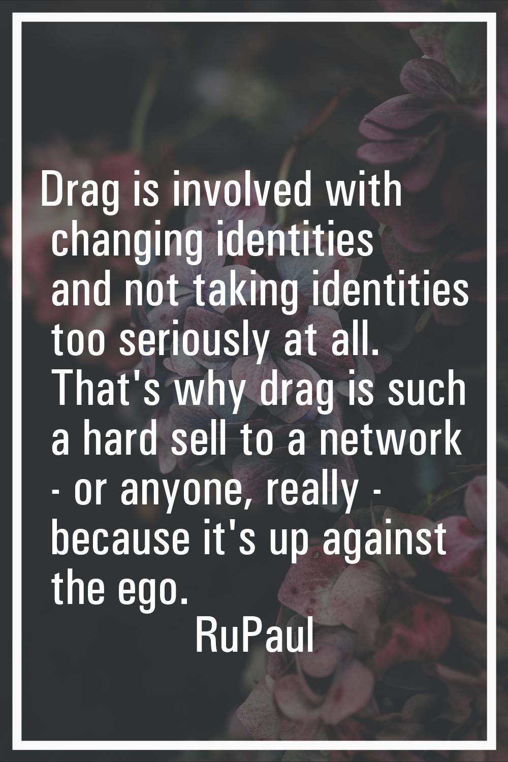 Drag is involved with changing identities and not taking identities too seriously at all. That's wh