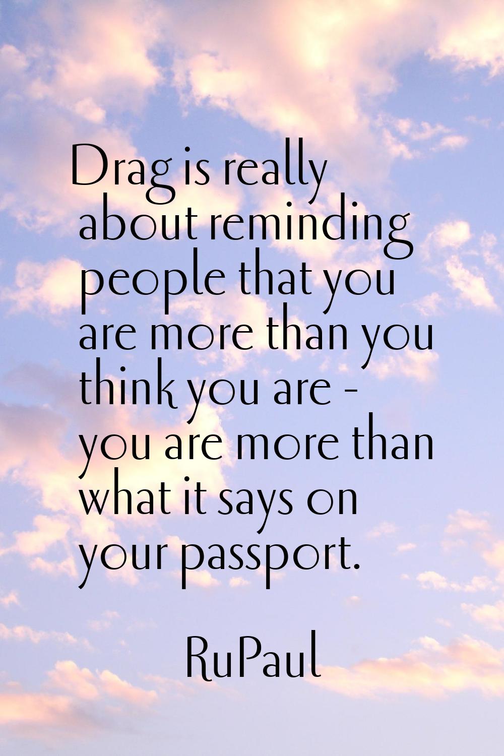 Drag is really about reminding people that you are more than you think you are - you are more than 